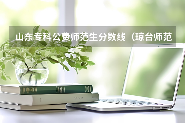 山东专科公费师范生分数线（琼台师范学院专科分数线）