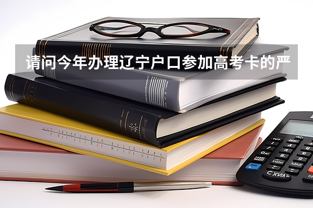 请问今年办理辽宁户口参加高考卡的严吗 ？