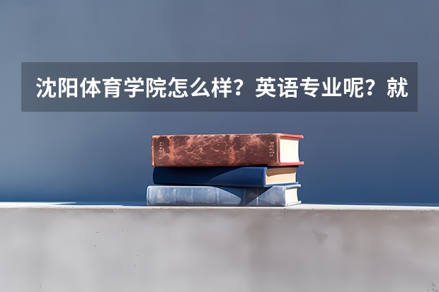 沈阳体育学院怎么样？英语专业呢？就业前景呢？请详细介绍一下……