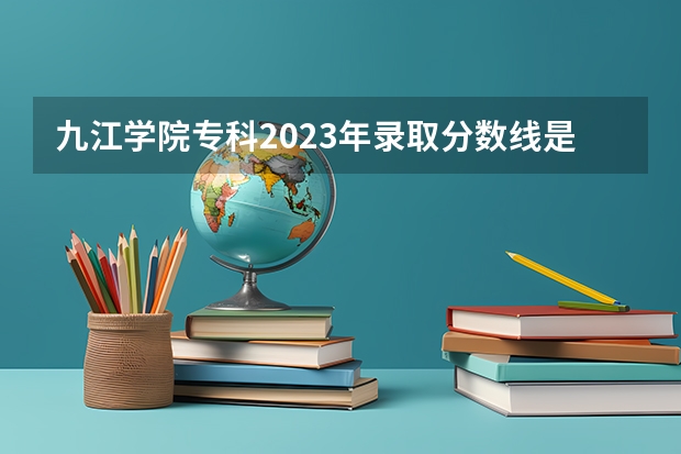 九江学院专科2023年录取分数线是多少？