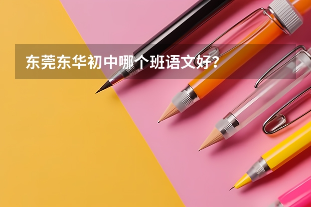 东莞东华初中哪个班语文好?