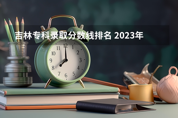 吉林专科录取分数线排名 2023年高考分数线排名