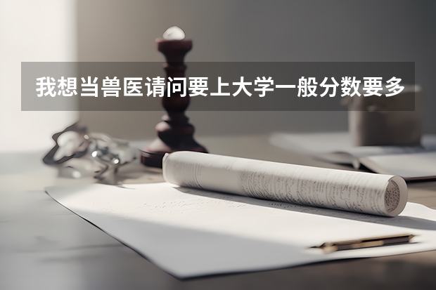 我想当兽医请问要上大学一般分数要多少