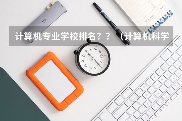 计算机专业学校排名??(计算机科学与技术专业168所大学排名!)