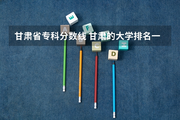 甘肃省专科分数线 甘肃的大学排名一览表及分数线