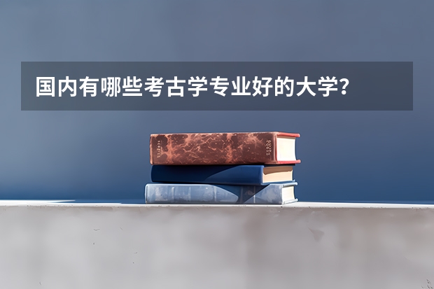 国内有哪些考古学专业好的大学？