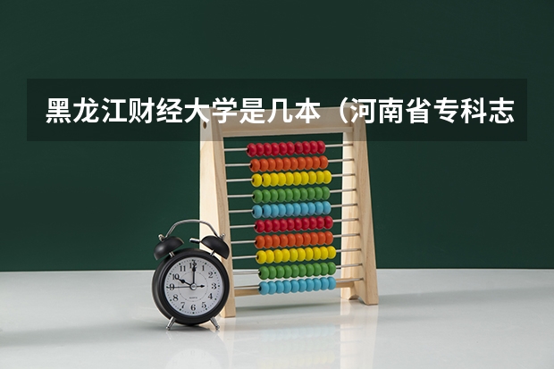 黑龙江财经大学是几本(河南省专科志愿填报可以填几个)