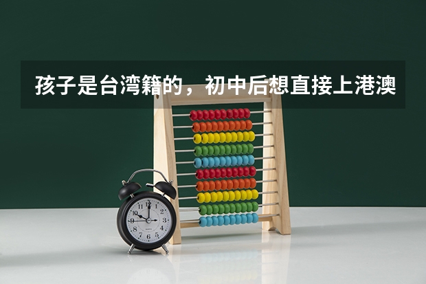 孩子是台湾籍的,初中后想直接上港澳台联考的高中,求推荐,谢谢!(苏州、上海地区都可以),谢谢!(港籍学生在广东考大学)