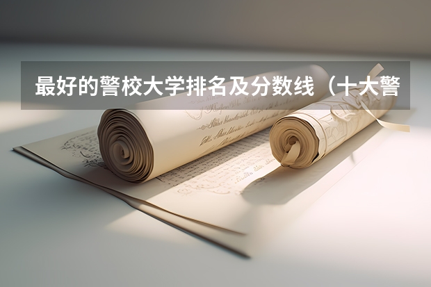 最好的警校大学排名及分数线（十大警校排名和录取分数线表（2024年高考参考））