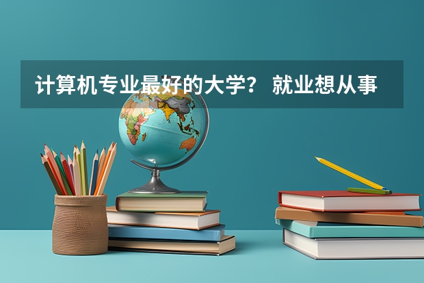 计算机专业最好的大学？ 就业想从事数据库方面，考研应该读哪一方向？