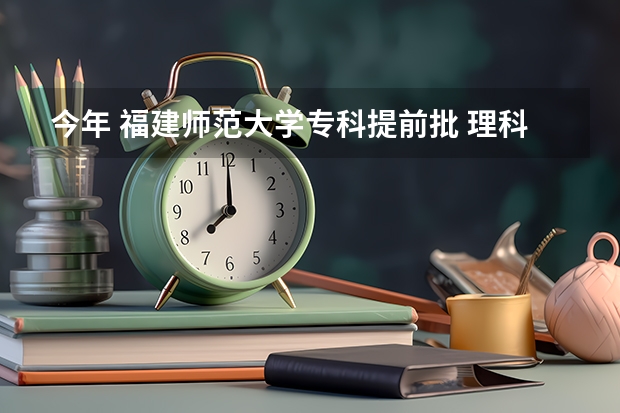 今年 福建师范大学专科提前批 理科大概多少分能进？