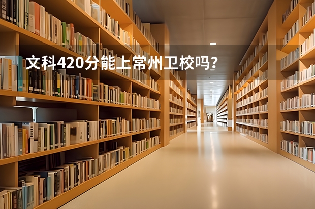 文科420分能上常州卫校吗？