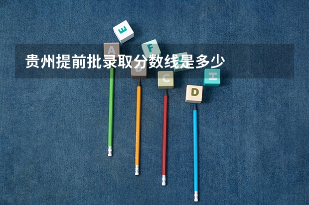 贵州提前批录取分数线是多少