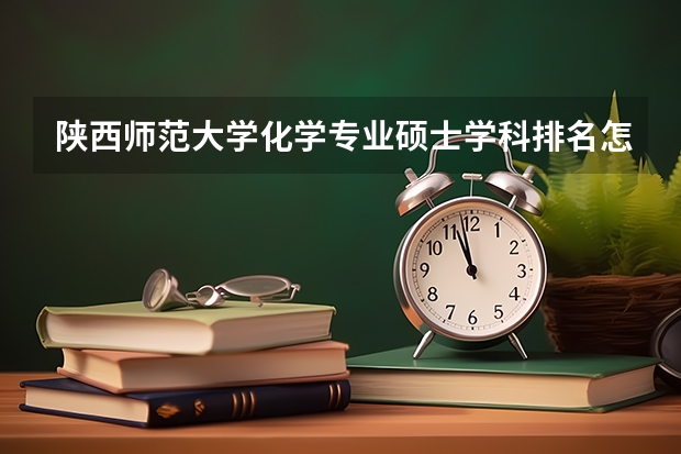 陕西师范大学化学专业硕士学科排名怎么样？