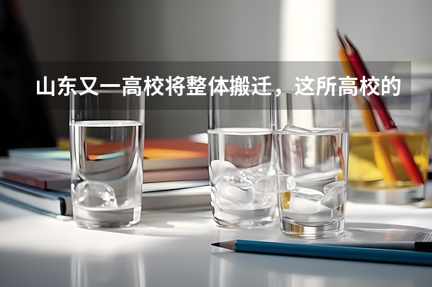 山东又一高校将整体搬迁，这所高校的新校区位于哪里？