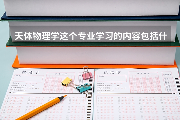 天体物理学这个专业学习的内容包括什么，就业方向是什么，哪个学校招收该专业的学生？