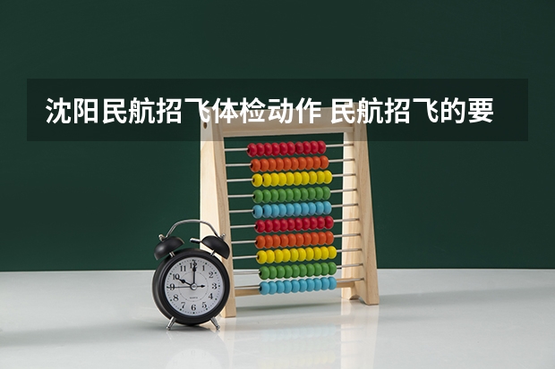 沈阳民航招飞体检动作 民航招飞的要求和体检要求