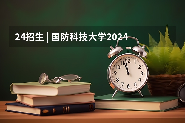 24招生 | 国防科技大学2024年博士研究生招生简章（中国农业大学2024年博士研究生招生章程）