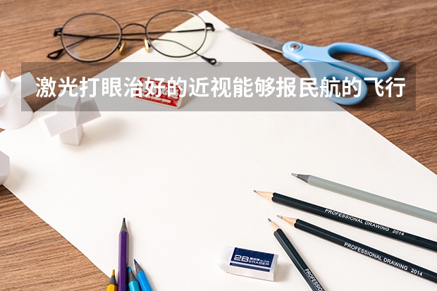 激光打眼治好的近视能够报民航的飞行员吗？