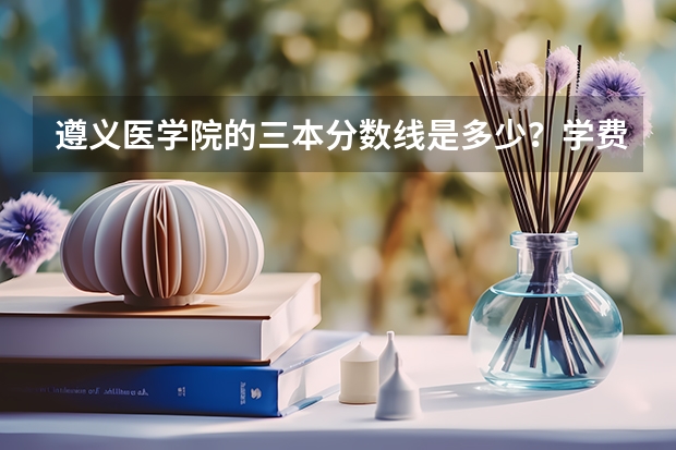 遵义医学院的三本分数线是多少？学费是多少？缴费情况是怎么样的？谢谢。急