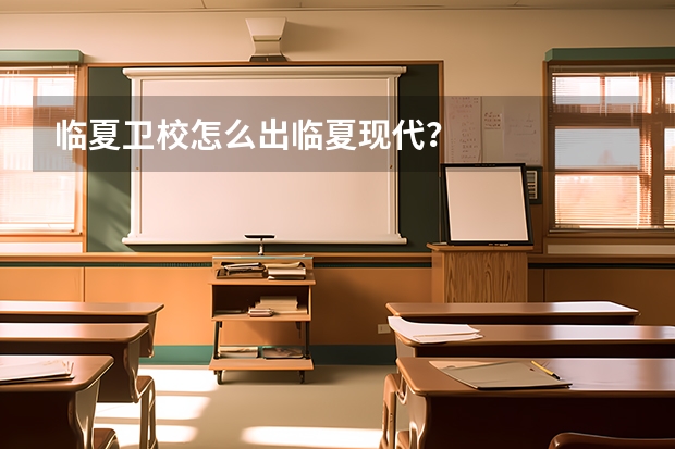 临夏卫校怎么出临夏现代？