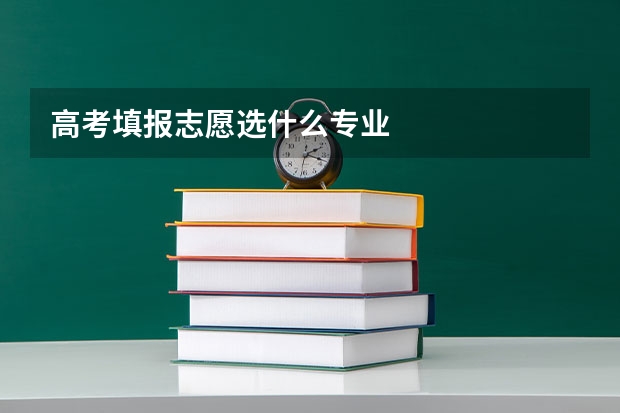 高考填报志愿选什么专业