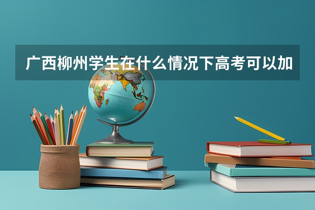 广西柳州学生在什么情况下高考可以加分?