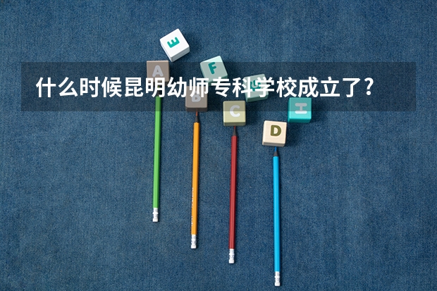 什么时候昆明幼师专科学校成立了?