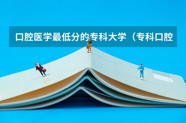 口腔医学最低分的专科大学（专科口腔医学院校排名）