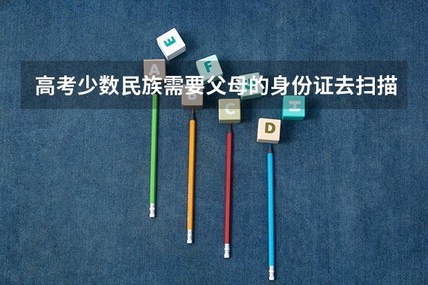 高考少数民族需要父母的身份证去扫描吗