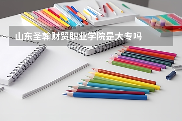 山东圣翰财贸职业学院是大专吗