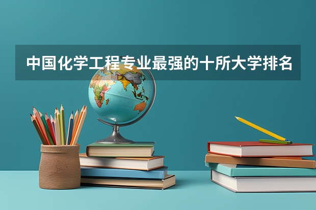 中国化学工程专业最强的十所大学排名 化学专业好的大学排名