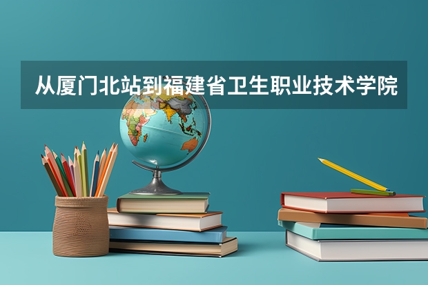 从厦门北站到福建省卫生职业技术学院怎么坐车比较快捷!