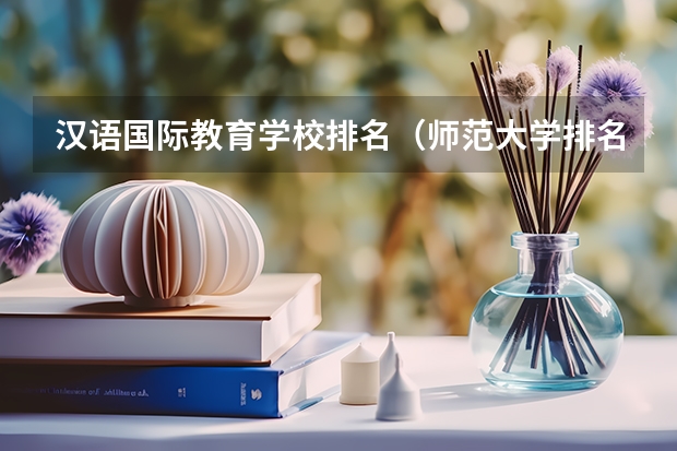 汉语国际教育学校排名（师范大学排名全国师范大学排名）