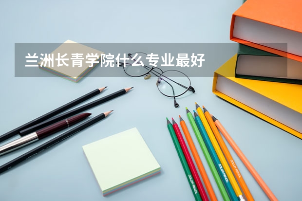 兰洲长青学院什么专业最好