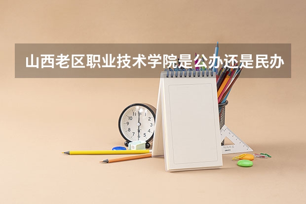 山西老区职业技术学院是公办还是民办（山西医科大学晋中学院是专科么，临床医学是专科么）