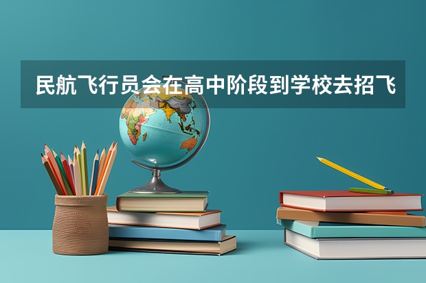 民航飞行员会在高中阶段到学校去招飞吗？如果招飞成功报考航空院校分数线会降低吗？
