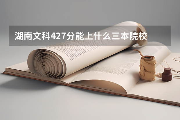 湖南文科427分能上什么三本院校