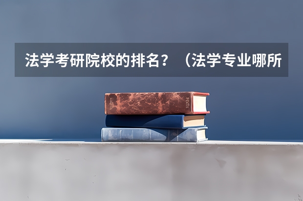 法学考研院校的排名？（法学专业哪所院校好）