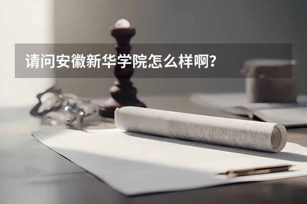 请问安徽新华学院怎么样啊？
