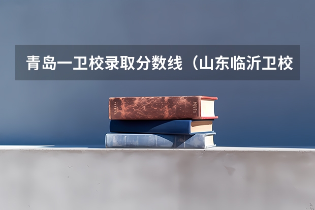 青岛一卫校录取分数线（山东临沂卫校录取分数线）