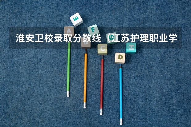 淮安卫校录取分数线（江苏护理职业学院2023录取线）