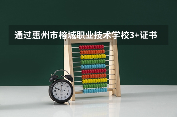 通过惠州市榕城职业技术学校3+证书高考班，可以考入哪‏些大学？学历认可吗？