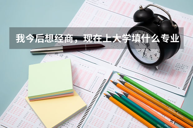 我今后想经商,现在上大学填什么专业好?