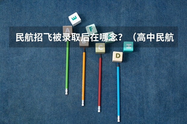 民航招飞被录取后在哪念？（高中民航招飞条件）