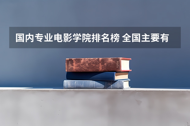 国内专业电影学院排名榜 全国主要有那几所电影学院?