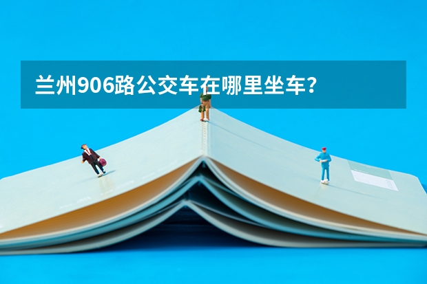兰州906路公交车在哪里坐车？
