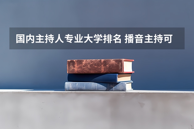 国内主持人专业大学排名 播音主持可以考取那些大学啊？