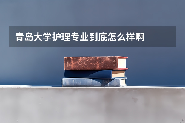 青岛大学护理专业到底怎么样啊