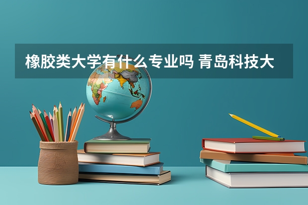 橡胶类大学有什么专业吗 青岛科技大学橡胶加工专业出来后的待遇咋样啊?